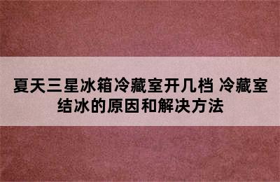 夏天三星冰箱冷藏室开几档 冷藏室结冰的原因和解决方法